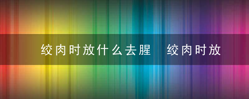 绞肉时放什么去腥 绞肉时放啥去腥